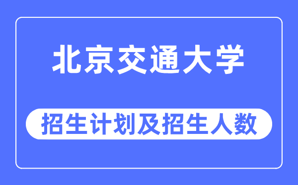 2023年北京交通大学各省招生存划及各专业招生人数是几多