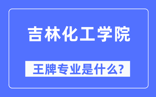 吉林化工学院王牌专业是甚么,有哪些专业比拟好？