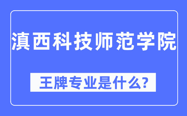 滇西科技师范学院王牌专业是甚么,有哪些专业比拟好？