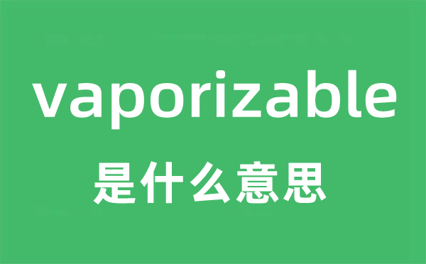 vaporizable是甚么意义