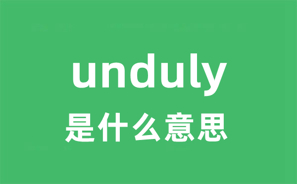 unduly是甚么意义