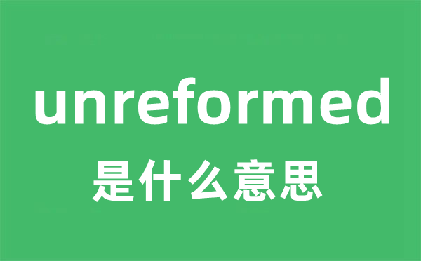 unreformed是甚么意义