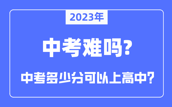 2023年中考难吗,中考难度大吗,几多分能够或许上高中