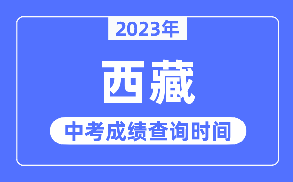 2023年西藏中考绩绩甚么时辰出来,西藏2023中考绩绩查问时辰