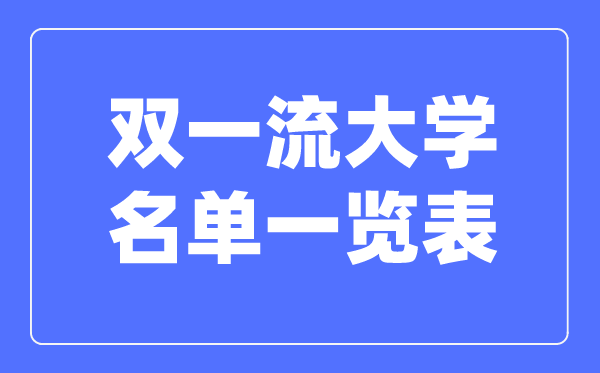 双一流大学名单一览表,双一流大学全数名单汇总清算