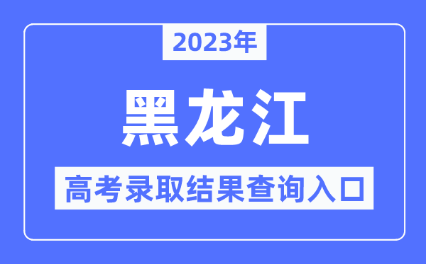 2023年黑龙江高考登科成果查问进口,黑龙江省招生测验信息港