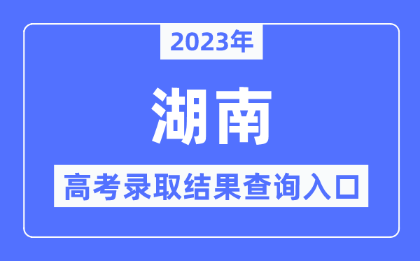 2023年湖南高考登科成果查问进口,湖南招生测验信息港