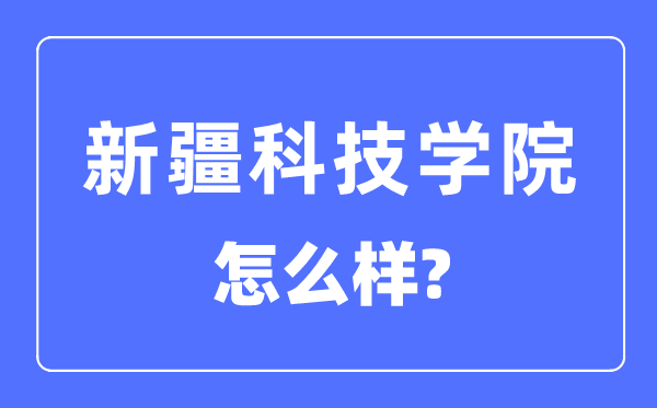 新疆科技学院是一本仍是二本,新疆科技学院怎样样?