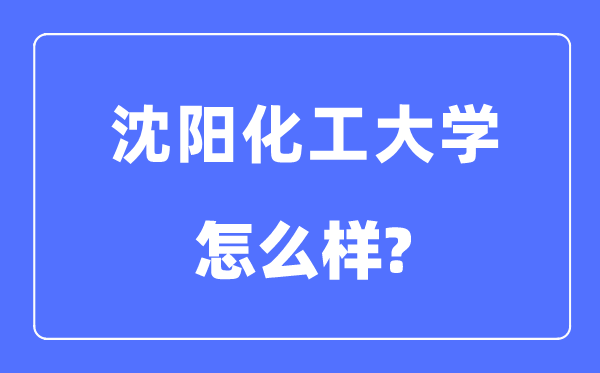 沈阳化工大学是几本一本仍是二本,沈阳化工大学怎样样?