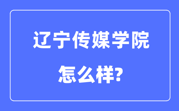 辽宁传媒学院是几本一本仍是二本,辽宁传媒学院怎样样？