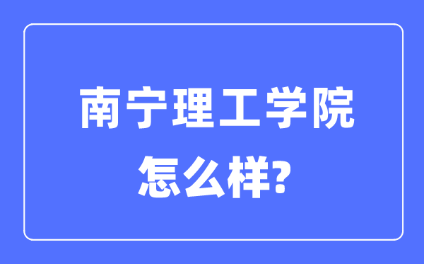 南宁理工学院是几本一本仍是二本,南宁理工学院怎样样?