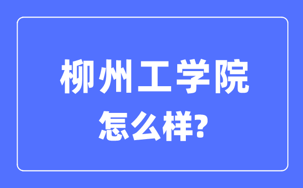 柳州工学院是几本一本仍是二本,柳州工学院怎样样?