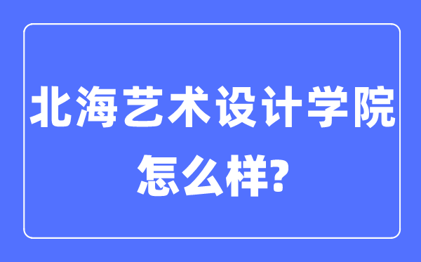 北海艺术设想学院是几本一本仍是二本,北海艺术设想学院怎样样?