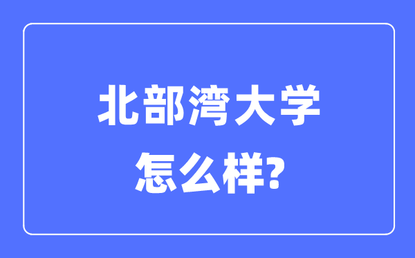 北部湾大学是几本一本仍是二本,北部湾大学怎样样？