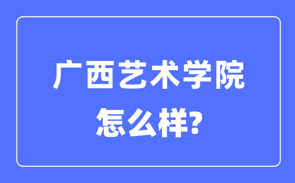 广西艺术学院是几本一本仍是二本,广西艺术学院怎样样?