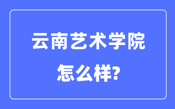 云南艺术学院是几本一本仍是二本,云南艺术学院怎样样?