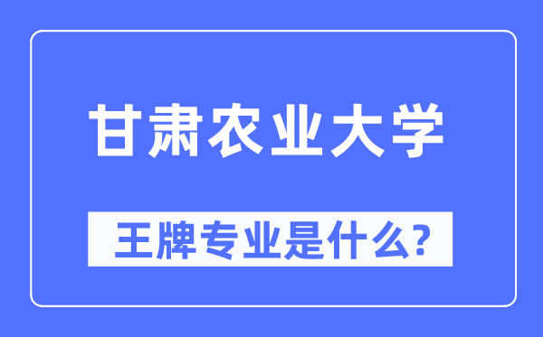 甘肃农业大学王牌专业是甚么,有哪些专业比拟好？