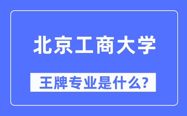 北京工商大学王牌专业是甚么,有哪些专业比拟好?