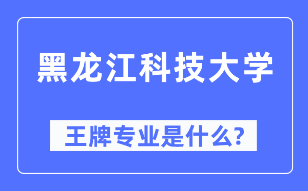 黑龙江科技大学王牌专业是甚么,有哪些专业比拟好?