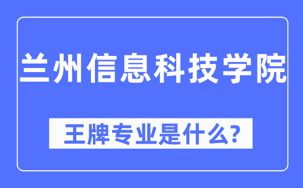 兰州信息科技学院王牌专业是甚么,有哪些专业比拟好？