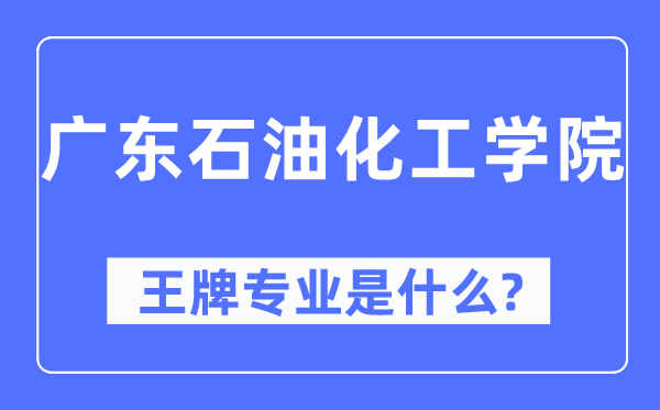 广东煤油化工学院王牌专业是甚么,有哪些专业比拟好?