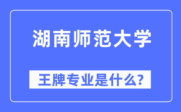 湖南师范大学王牌专业是甚么,有哪些专业比拟好?