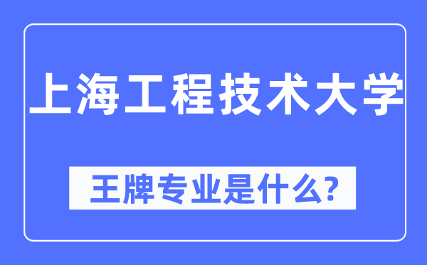 上海工程手艺大学王牌专业是甚么,有哪些专业比拟好？