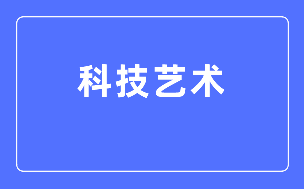 科技艺术专业首要学甚么,科技艺术专业的失业标的目的和远景阐发