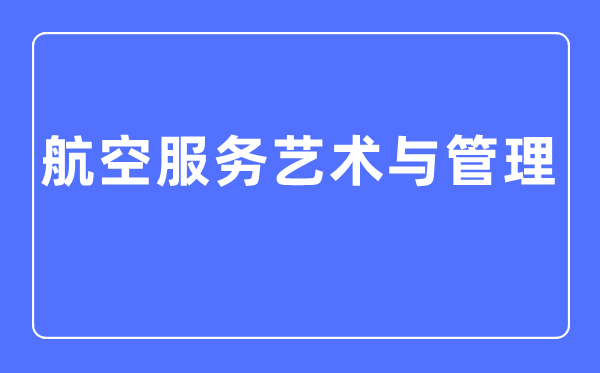 航空办事艺术与办理专业首要学甚么,航空办事艺术与办理专业的失业标的目的和远景阐发