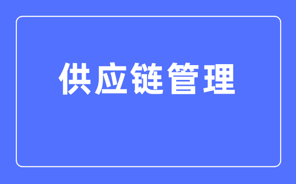 供给链办理专业首要学甚么,供给链办理专业的失业标的目的和远景阐发