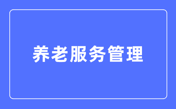 养老办事办理专业首要学甚么,养老办事办理专业的失业标的目的和远景阐发