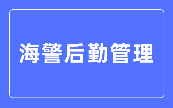 海警后勤办理专业首要学甚么,海警后勤办理专业的失业标的目的和远景阐发