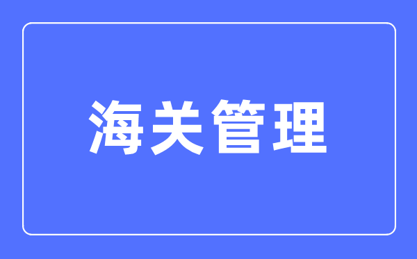 海关办理专业首要学甚么,海关办理专业的失业标的目的和远景阐发