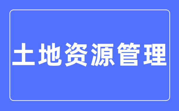 地盘资本办理专业首要学甚么,地盘资本办理专业的失业标的目的和远景阐发