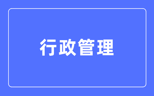 行政办理专业首要学甚么,行政办理专业的失业标的目的和远景阐发