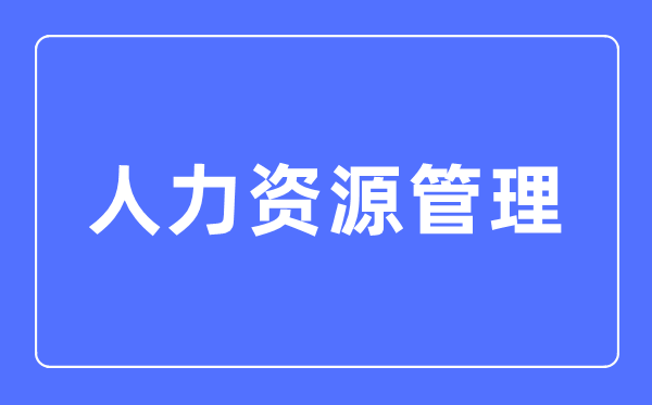人力资本办理专业首要学甚么,人力资本办理专业的失业标的目的和远景阐发