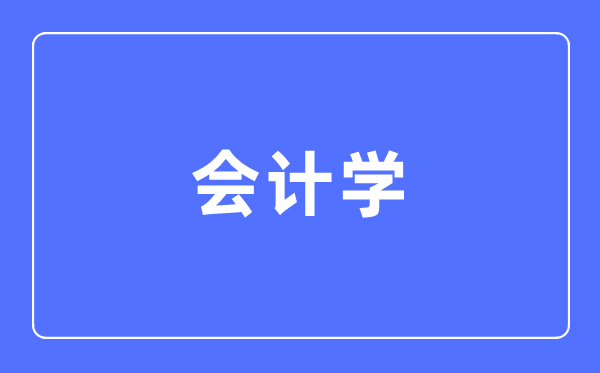 管帐学专业首要学甚么,管帐学专业的失业标的目的和远景阐发
