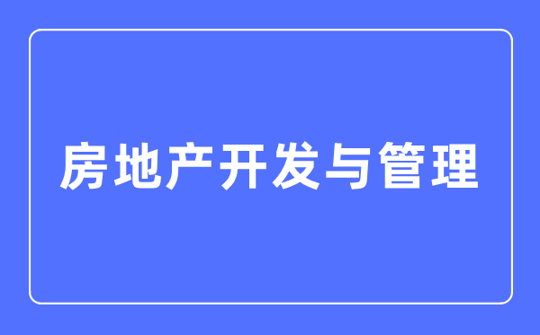 房地产开辟与办理专业首要学甚么,房地产开辟与办理专业的失业标的目的和远景阐发