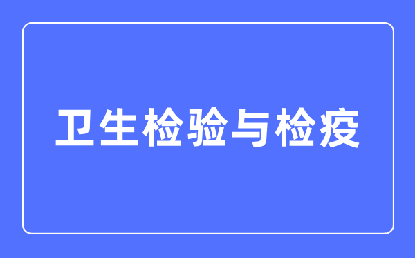 卫生查验与检疫专业首要学甚么,卫生查验与检疫专业的失业标的目的和远景阐发