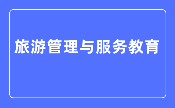 游览办理与办事教导专业首要学甚么,游览办理与办事教导专业的失业标的目的和远景阐发