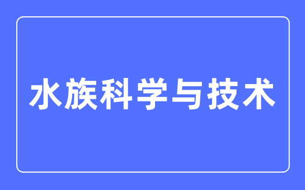 水族迷信与手艺专业首要学甚么,水族迷信与手艺专业的失业标的目的和远景阐发