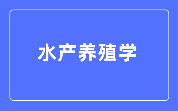 水产养殖学专业首要学甚么,水产养殖学专业的失业标的目的和远景阐发
