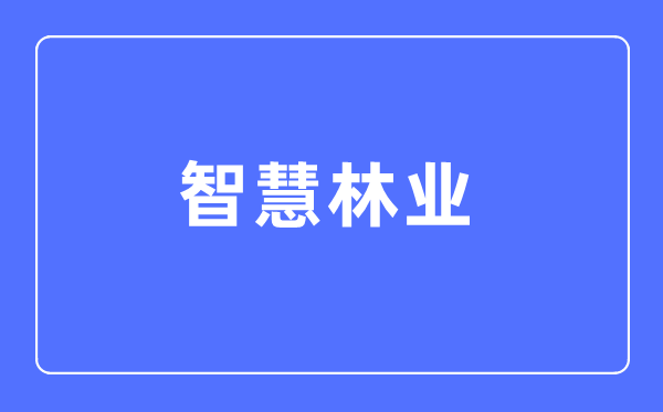 聪明林业专业首要学甚么,聪明林业专业的失业标的目的和远景阐发