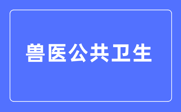 兽医大众卫生专业首要学甚么,兽医大众卫生专业的失业标的目的和远景阐发