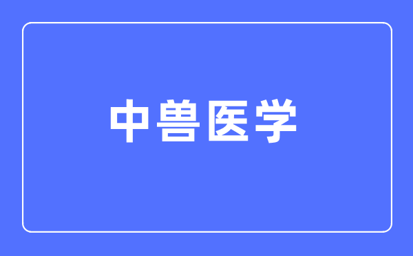 中兽医学专业首要学甚么,中兽医学专业的失业标的目的和远景阐发