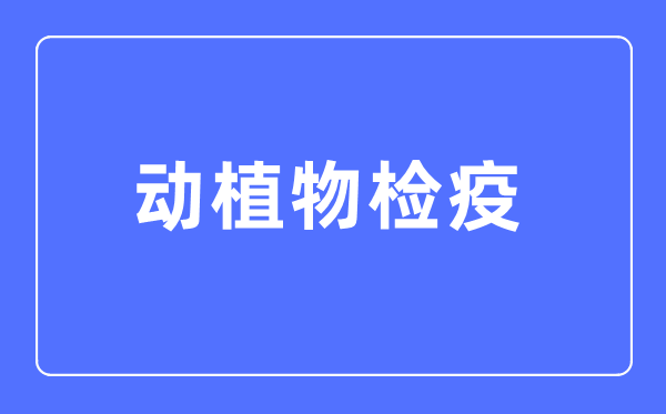 动植物检疫专业首要学甚么,动植物检疫专业的失业标的目的和远景阐发