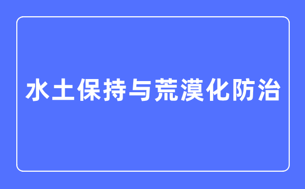 水土坚持与荒凉化防治专业首要学甚么,水土坚持与荒凉化防治专业的失业标的目的和远景阐发