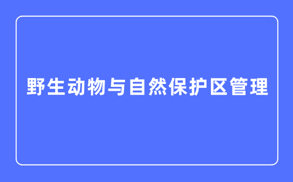 野活泼物与天然掩护区办理专业首要学甚么,野活泼物与天然掩护区办理专业的失业标的目的和远景阐发