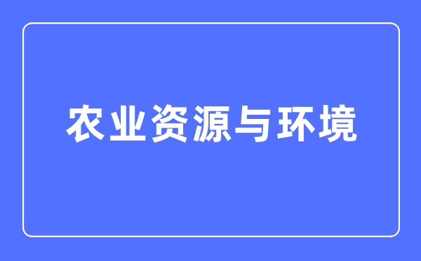 农业资本与环境专业首要学甚么,农业资本与环境专业的失业标的目的和远景阐发