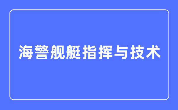 海警舰艇批示与手艺专业首要学甚么,海警舰艇批示与手艺专业的失业标的目的和远景阐发